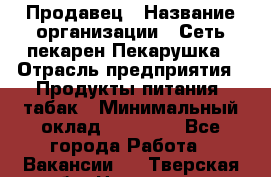 Продавец › Название организации ­ Сеть пекарен Пекарушка › Отрасль предприятия ­ Продукты питания, табак › Минимальный оклад ­ 18 000 - Все города Работа » Вакансии   . Тверская обл.,Нелидово г.